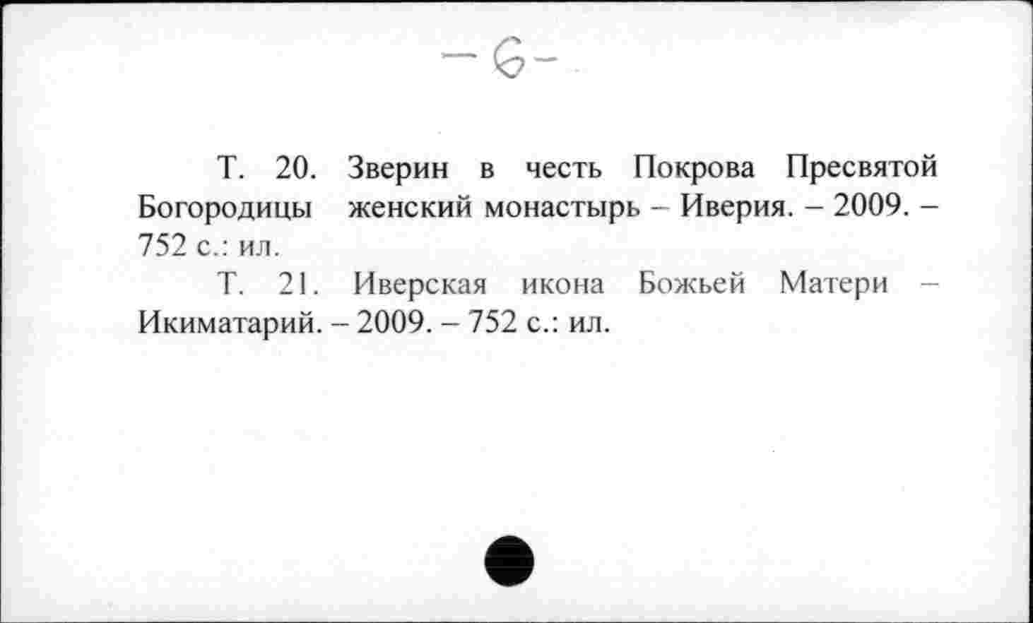 ﻿T. 20. Зверин в честь Покрова Пресвятой Богородицы женский монастырь - Иверия. - 2009. -752 с.: ил.
Т. 21. Иверская икона Божьей Матери -Икиматарий. - 2009. - 752 с.: ил.